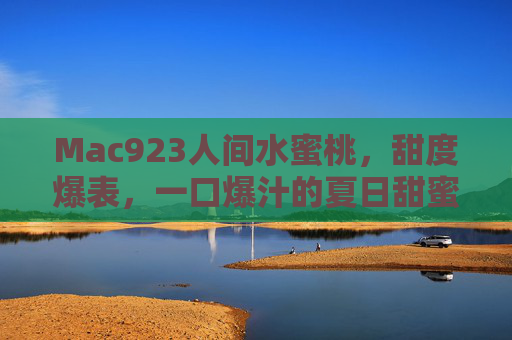 Mac923人间水蜜桃，甜度爆表，一口爆汁的夏日甜蜜炸弹