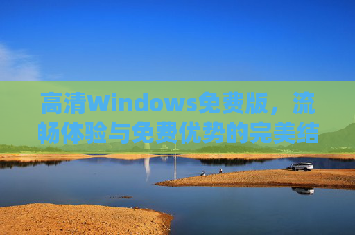 高清Windows免费版，流畅体验与免费优势的完美结合，轻松升级系统