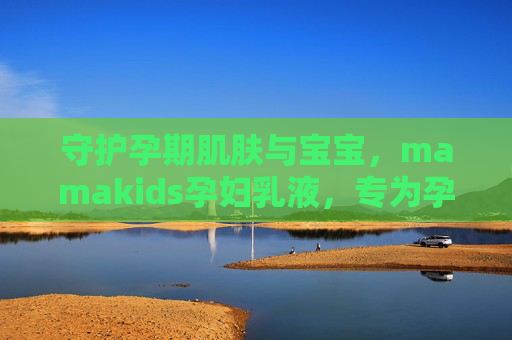 守护孕期肌肤与宝宝，mamakids孕妇乳液，专为孕妈定制的安心之选