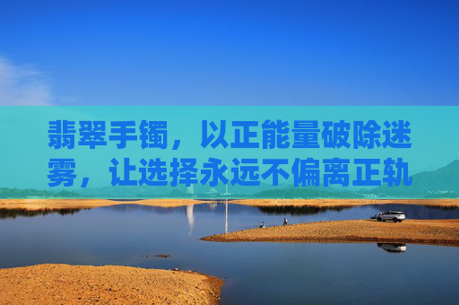 翡翠手镯，以正能量破除迷雾，让选择永远不偏离正轨