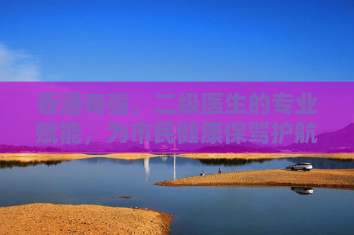 香港奇强，二级医生的专业赋能，为市民健康保驾护航