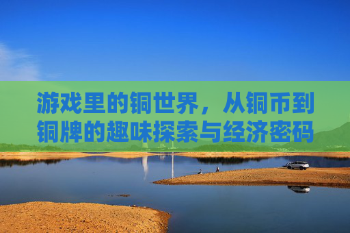 游戏里的铜世界，从铜币到铜牌的趣味探索与经济密码