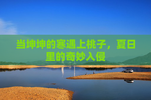 当坤坤的寒遇上桃子，夏日里的奇妙入侵