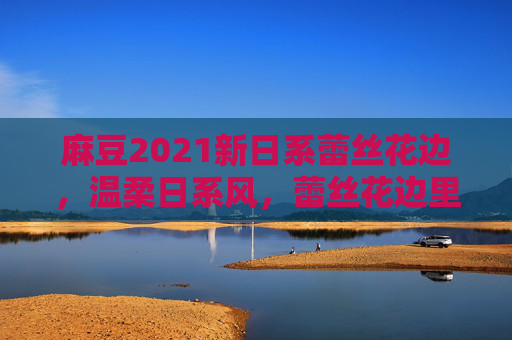 麻豆2021新日系蕾丝花边，温柔日系风，蕾丝花边里的细腻美学