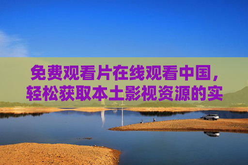 免费观看片在线观看中国，轻松获取本土影视资源的实用攻略