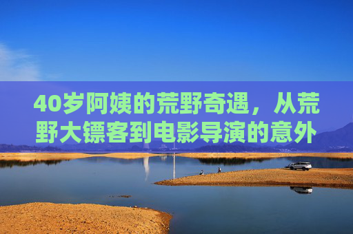 40岁阿姨的荒野奇遇，从荒野大镖客到电影导演的意外启程