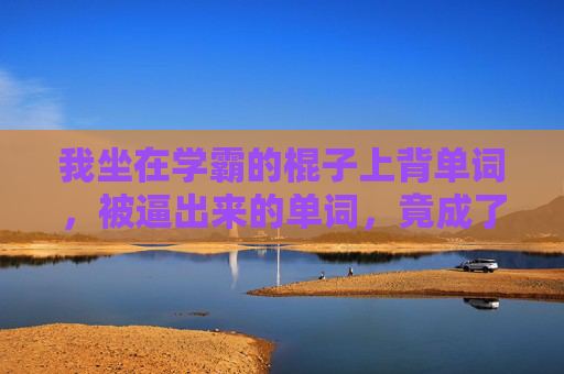 我坐在学霸的棍子上背单词，被逼出来的单词，竟成了我的救命稻草