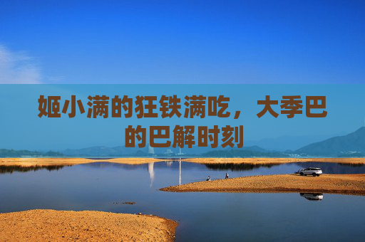 姬小满的狂铁满吃，大季巴的巴解时刻