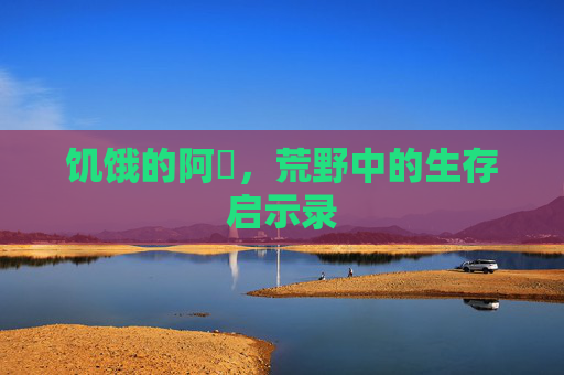 饥饿的阿䧅，荒野中的生存启示录