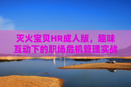 灭火宝贝HR成人版，趣味互动下的职场危机管理实战演练