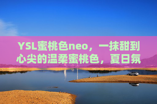 YSL蜜桃色neo，一抹甜到心尖的温柔蜜桃色，夏日氛围感拿捏