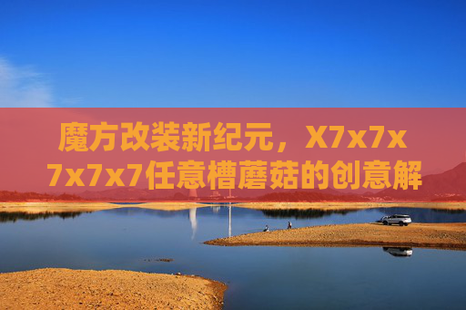 魔方改装新纪元，X7x7x7x7x7任意槽蘑菇的创意解谜与结构奇观