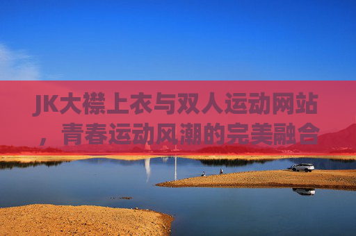 JK大襟上衣与双人运动网站，青春运动风潮的完美融合