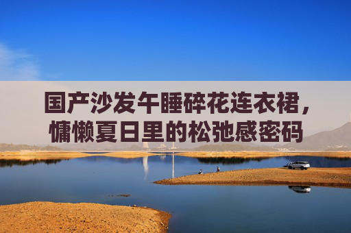 国产沙发午睡碎花连衣裙，慵懒夏日里的松弛感密码