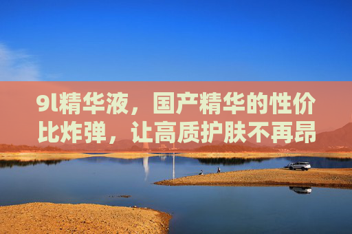 9l精华液，国产精华的性价比炸弹，让高质护肤不再昂贵