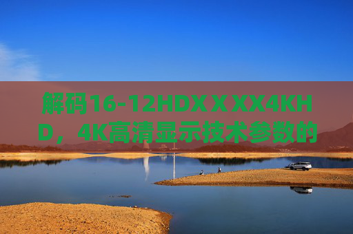 解码16-12HDXⅩXX4KHD，4K高清显示技术参数的深度解析与行业应用