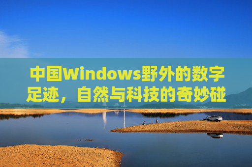 中国Windows野外的数字足迹，自然与科技的奇妙碰撞