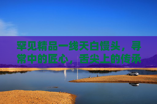 罕见精品一线天白馒头，寻常中的匠心，舌尖上的传承