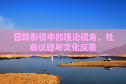 日韩影视中的理论视角，社会议题与文化反思