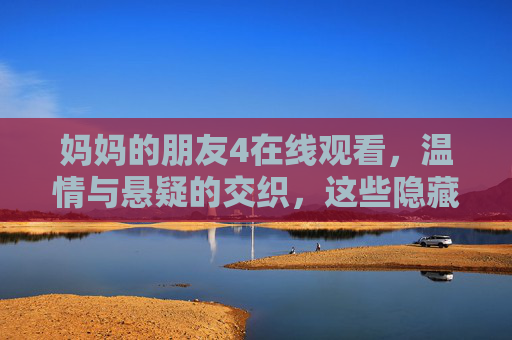 妈妈的朋友4在线观看，温情与悬疑的交织，这些隐藏细节值得细品