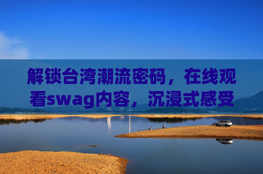 解锁台湾潮流密码，在线观看swag内容，沉浸式感受街头文化魅力