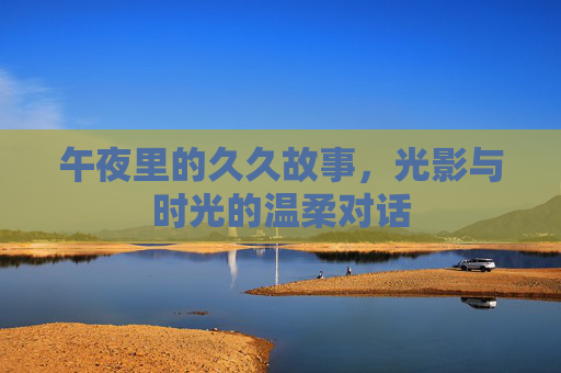 午夜里的久久故事，光影与时光的温柔对话