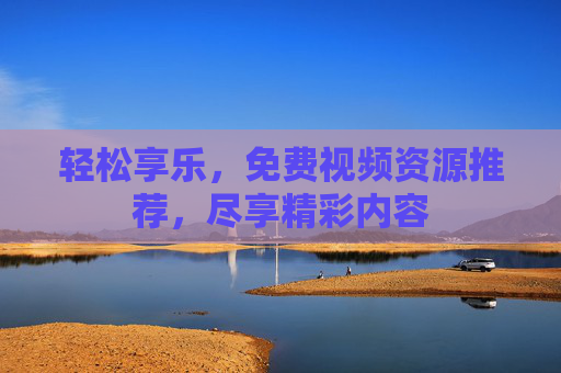 轻松享乐，免费视频资源推荐，尽享精彩内容