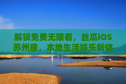 解锁免费无限看，丝瓜iOS苏州座，本地生活娱乐新体验