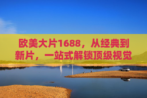 欧美大片1688，从经典到新片，一站式解锁顶级视觉盛宴的购物攻略