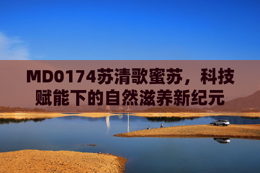 MD0174苏清歌蜜苏，科技赋能下的自然滋养新纪元