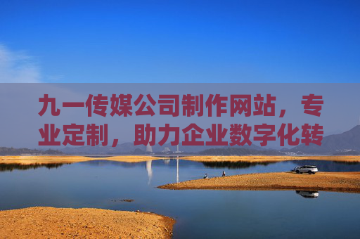 九一传媒公司制作网站，专业定制，助力企业数字化转型