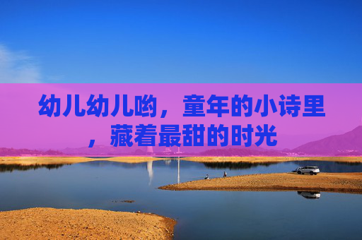 幼儿幼儿哟，童年的小诗里，藏着最甜的时光
