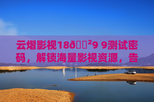 云熠影视18🈲9 9测试密码，解锁海量影视资源，告别广告与限免烦恼，畅享高清观影体验