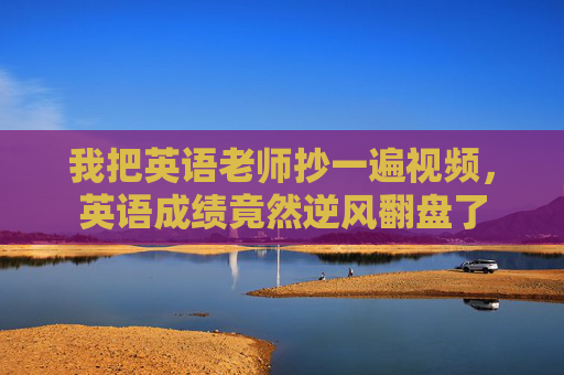 我把英语老师抄一遍视频，英语成绩竟然逆风翻盘了