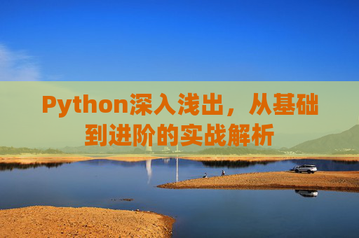 Python深入浅出，从基础到进阶的实战解析
