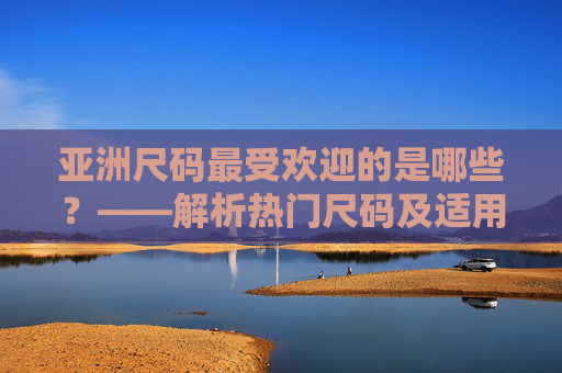 亚洲尺码最受欢迎的是哪些？——解析热门尺码及适用人群