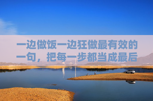 一边做饭一边狂做最有效的一句，把每一步都当成最后一步，专注当下，高效完成