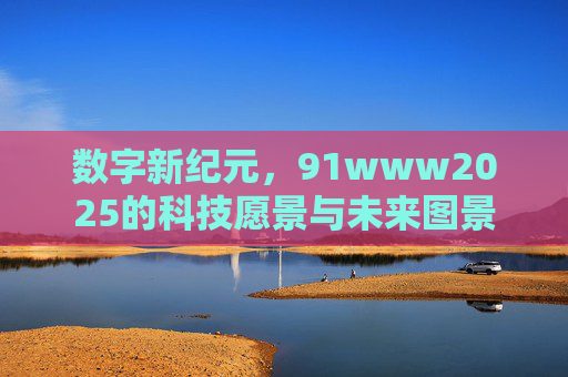 数字新纪元，91www2025的科技愿景与未来图景
