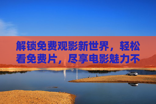解锁免费观影新世界，轻松看免费片，尽享电影魅力不花一分钱