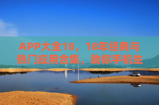 APP大全18，18年经典与热门应用合集，助你手机生活高效升级