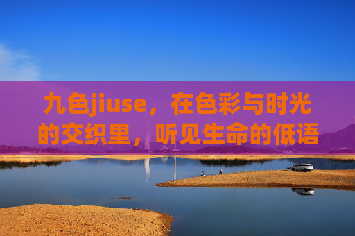 九色jiuse，在色彩与时光的交织里，听见生命的低语