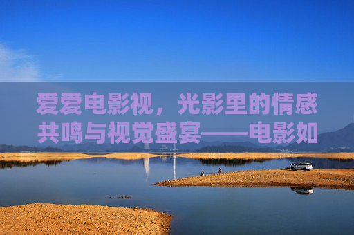 爱爱电影视，光影里的情感共鸣与视觉盛宴——电影如何用视觉语言诠释爱