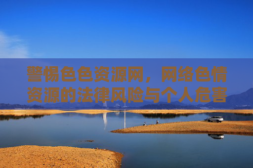 警惕色色资源网，网络色情资源的法律风险与个人危害解析