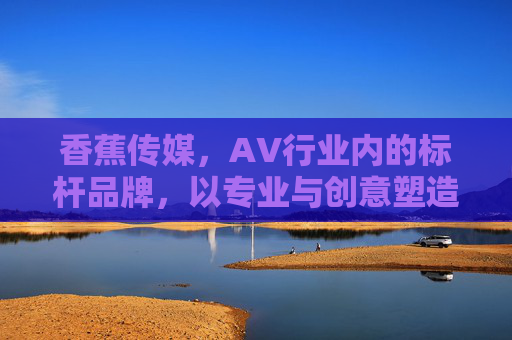 香蕉传媒，AV行业内的标杆品牌，以专业与创意塑造行业标准