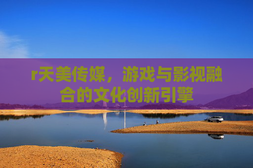 r天美传媒，游戏与影视融合的文化创新引擎
