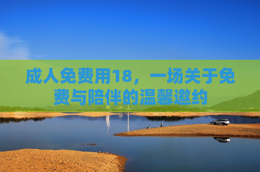 成人免费用18，一场关于免费与陪伴的温馨邀约