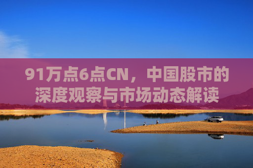 91万点6点CN，中国股市的深度观察与市场动态解读