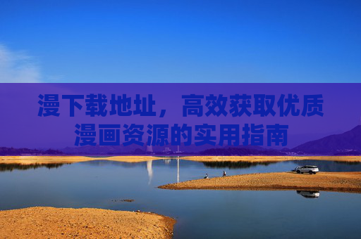 漫下载地址，高效获取优质漫画资源的实用指南