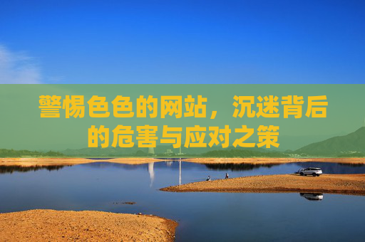 警惕色色的网站，沉迷背后的危害与应对之策