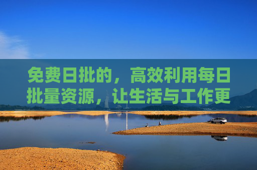 免费日批的，高效利用每日批量资源，让生活与工作更省心